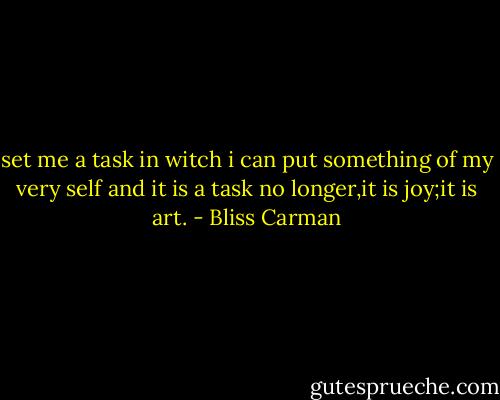 set me a task in witch i can put something of my very self and it is a task no longer,it is joy;it is art. - Bliss Carman