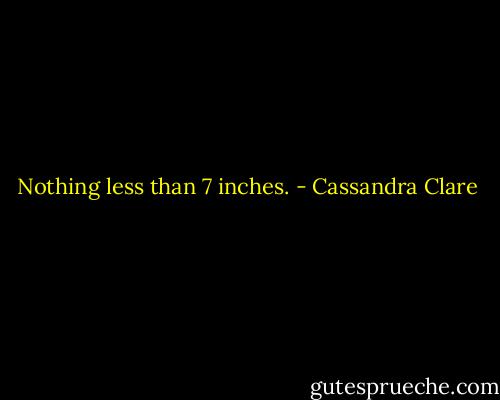 Nothing less than 7 inches. - Cassandra Clare
