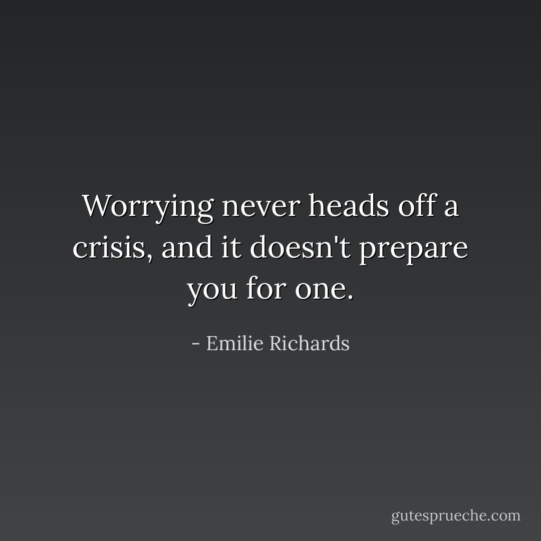 Worrying never heads off a crisis, and it doesn't prepare you for one. - Emilie Richards