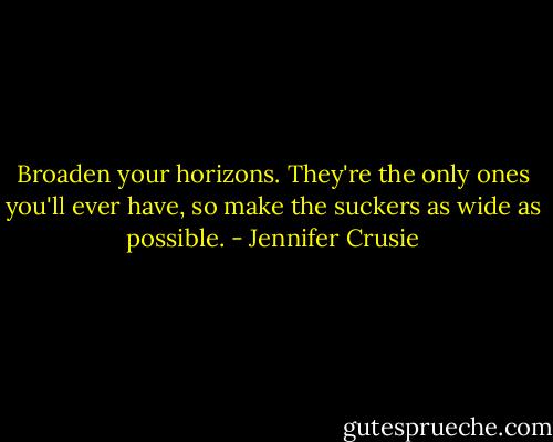 Broaden your horizons. They're the only ones you'll ever have, so make the suckers as wide as possible. - Jennifer Crusie