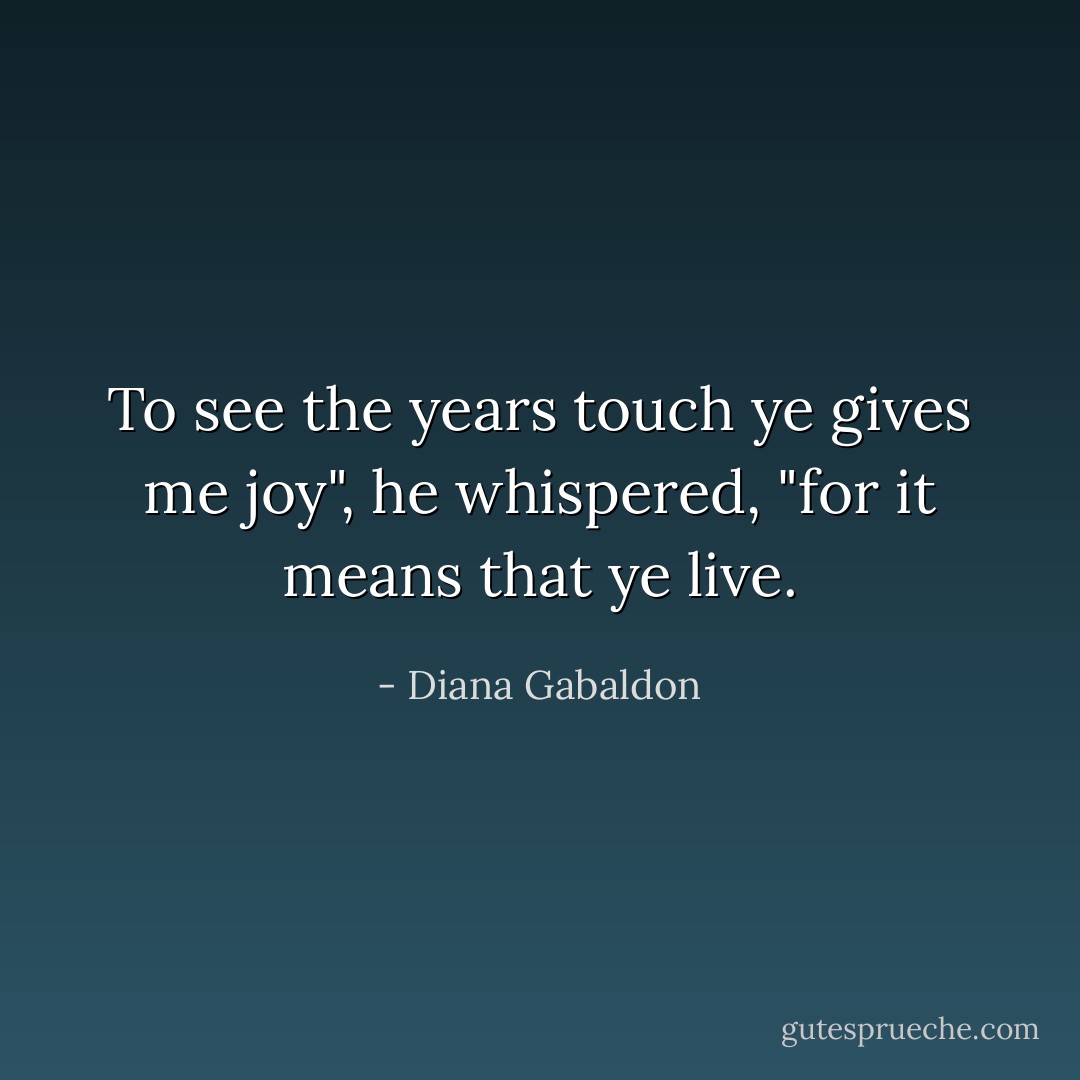 To see the years touch ye gives me joy", he whispered, "for it means that ye live. - Diana Gabaldon