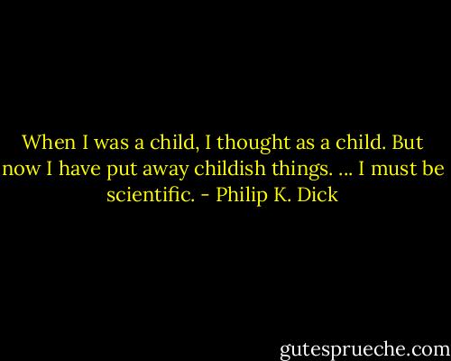 When I was a child, I thought as a child. But now I have put away childish things. ... I must be scientific. - Philip K. Dick