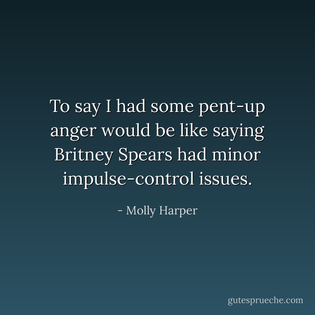 To say I had some pent-up anger would be like saying Britney Spears had minor impulse-control issues. - Molly Harper