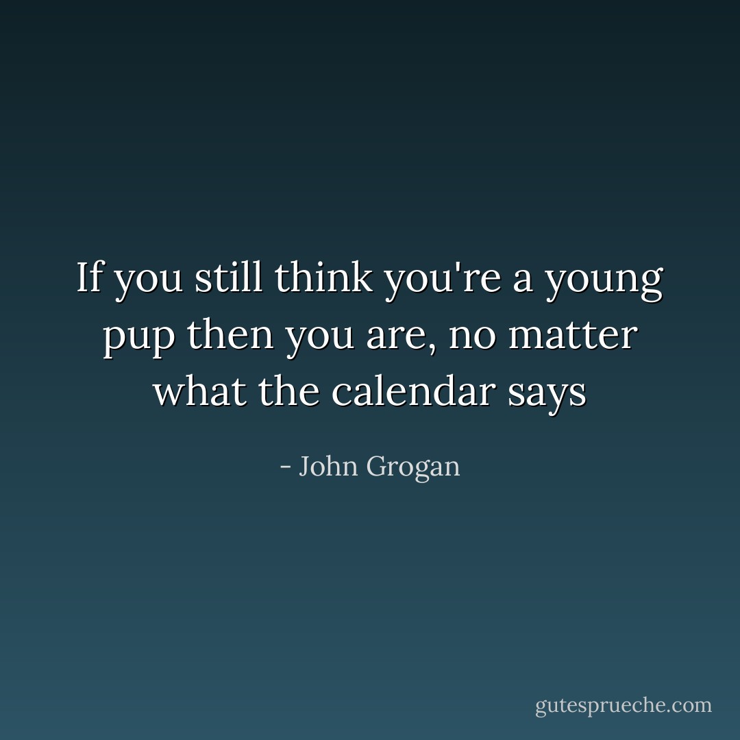 If you still think you're a young pup then you are, no matter what the calendar says - John Grogan