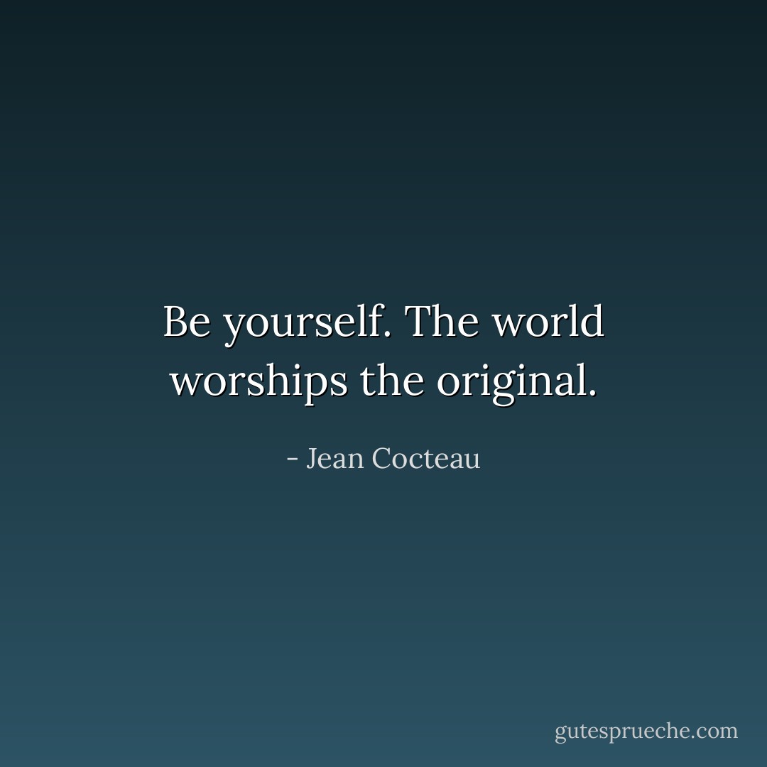 Be yourself. The world worships the original. - Jean Cocteau