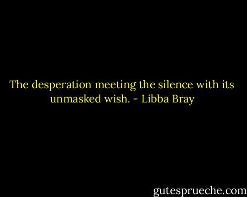 The desperation meeting the silence with its unmasked wish. - Libba Bray