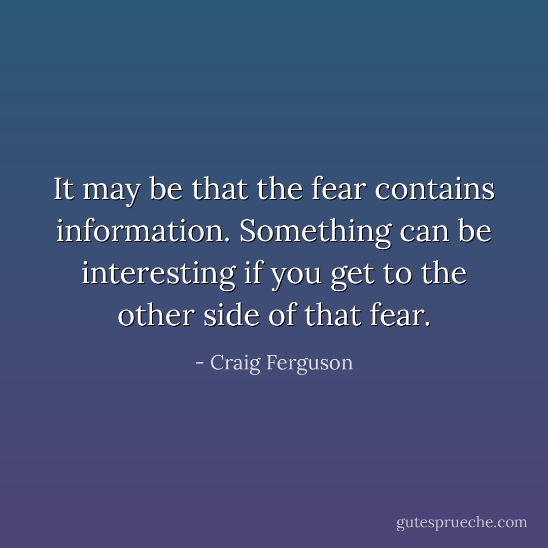 It may be that the fear contains information. Something can be interesting if you get to the other side of that fear. - Craig Ferguson