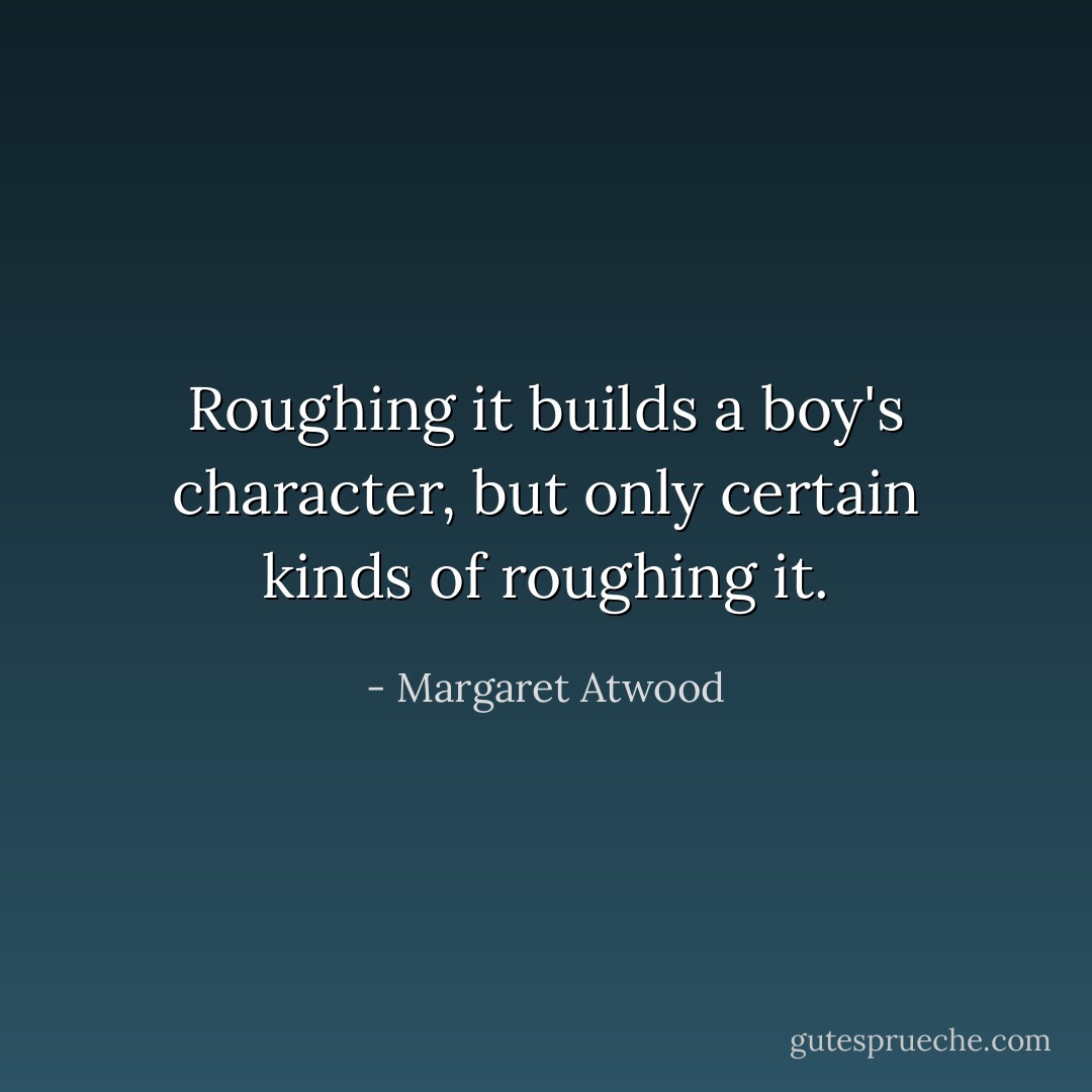 Roughing it builds a boy's character, but only certain kinds of roughing it. - Margaret Atwood