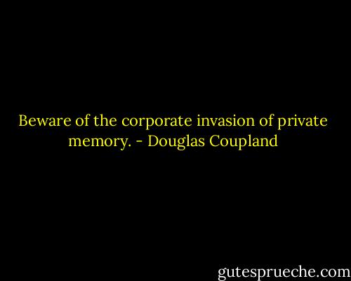 Beware of the corporate invasion of private memory. - Douglas Coupland