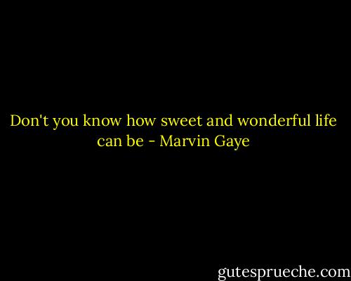 Don't you know how sweet and wonderful life can be - Marvin Gaye
