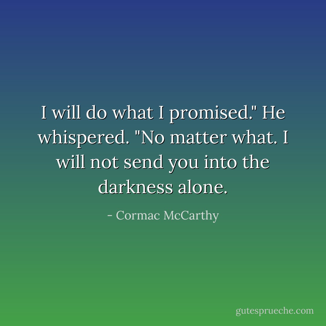 I will do what I promised." He whispered. "No matter what. I will not send you into the darkness alone. - Cormac McCarthy