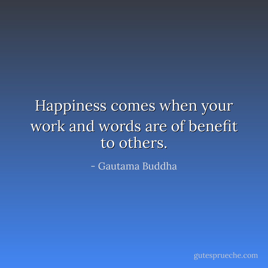 Happiness comes when your work and words are of benefit to others. - Gautama Buddha