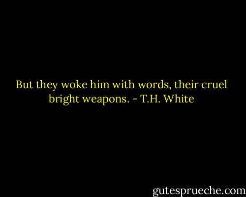 But they woke him with words, their cruel bright weapons. - T.H. White