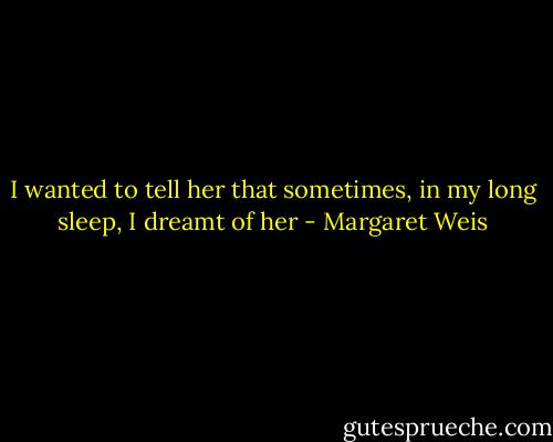 I wanted to tell her that sometimes, in my long sleep, I dreamt of her - Margaret Weis