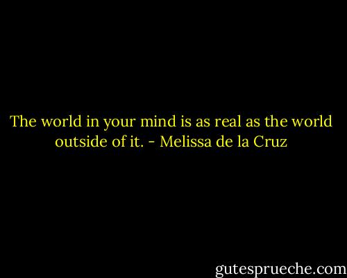 The world in your mind is as real as the world outside of it. - Melissa de la Cruz