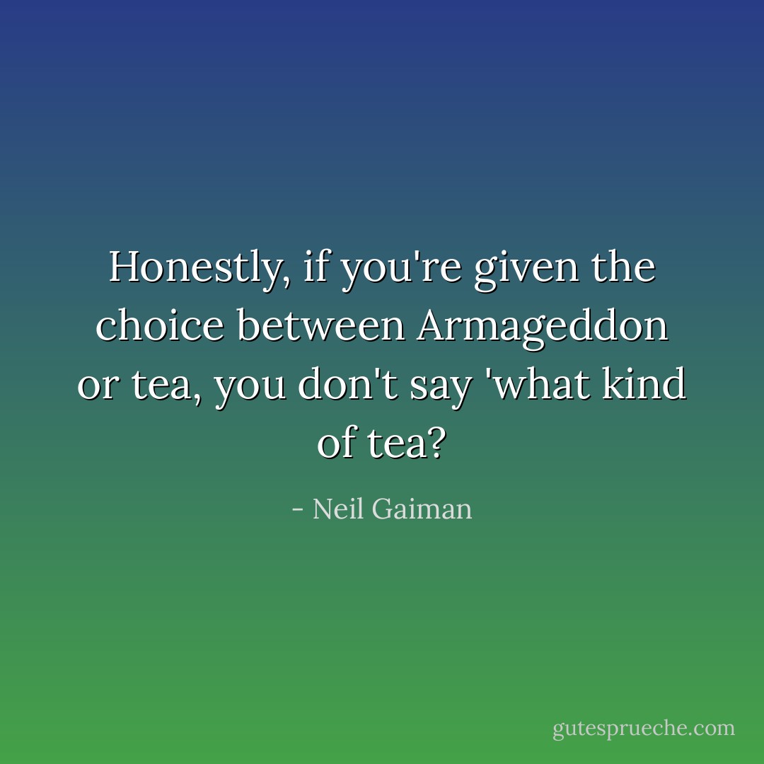 Honestly, if you're given the choice between Armageddon or tea, you don't say 'what kind of tea? - Neil Gaiman
