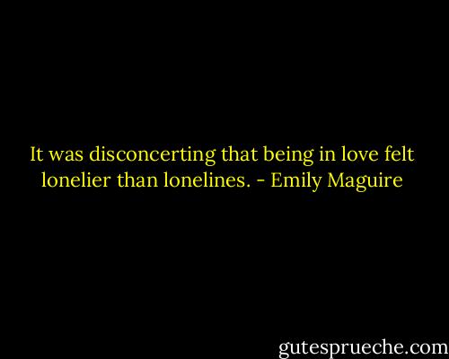 It was disconcerting that being in love felt lonelier than lonelines. - Emily Maguire