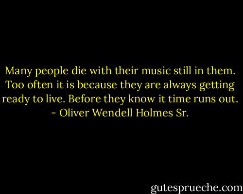 Many people die with their music still in them. Too often it is because they are always getting ready to live. Before they know it time runs out. - Oliver Wendell Holmes Sr.
