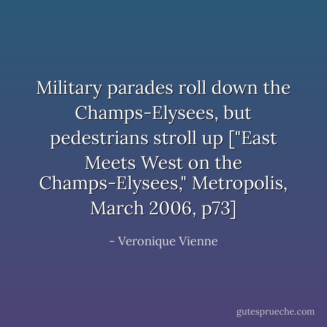Military parades roll down the Champs-Elysees, but pedestrians stroll up ["East Meets West on the Champs-Elysees," <i>Metropolis<i></i>, March 2006, p73]</i> - Veronique Vienne