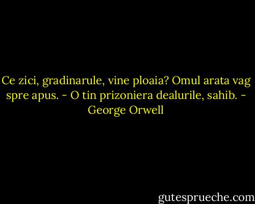 Ce zici, gradinarule, vine ploaia?<br />Omul arata vag spre apus.<br />- O tin prizoniera dealurile, sahib. - George Orwell