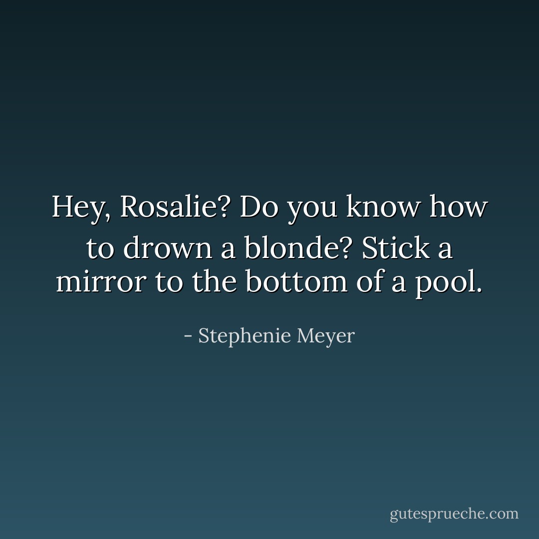 Hey, Rosalie? Do you know how to drown a blonde? Stick a mirror to the bottom of a pool. - Stephenie Meyer