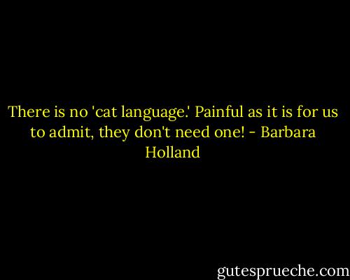 There is no 'cat language.' Painful as it is for us to admit, they don't need one! - Barbara Holland