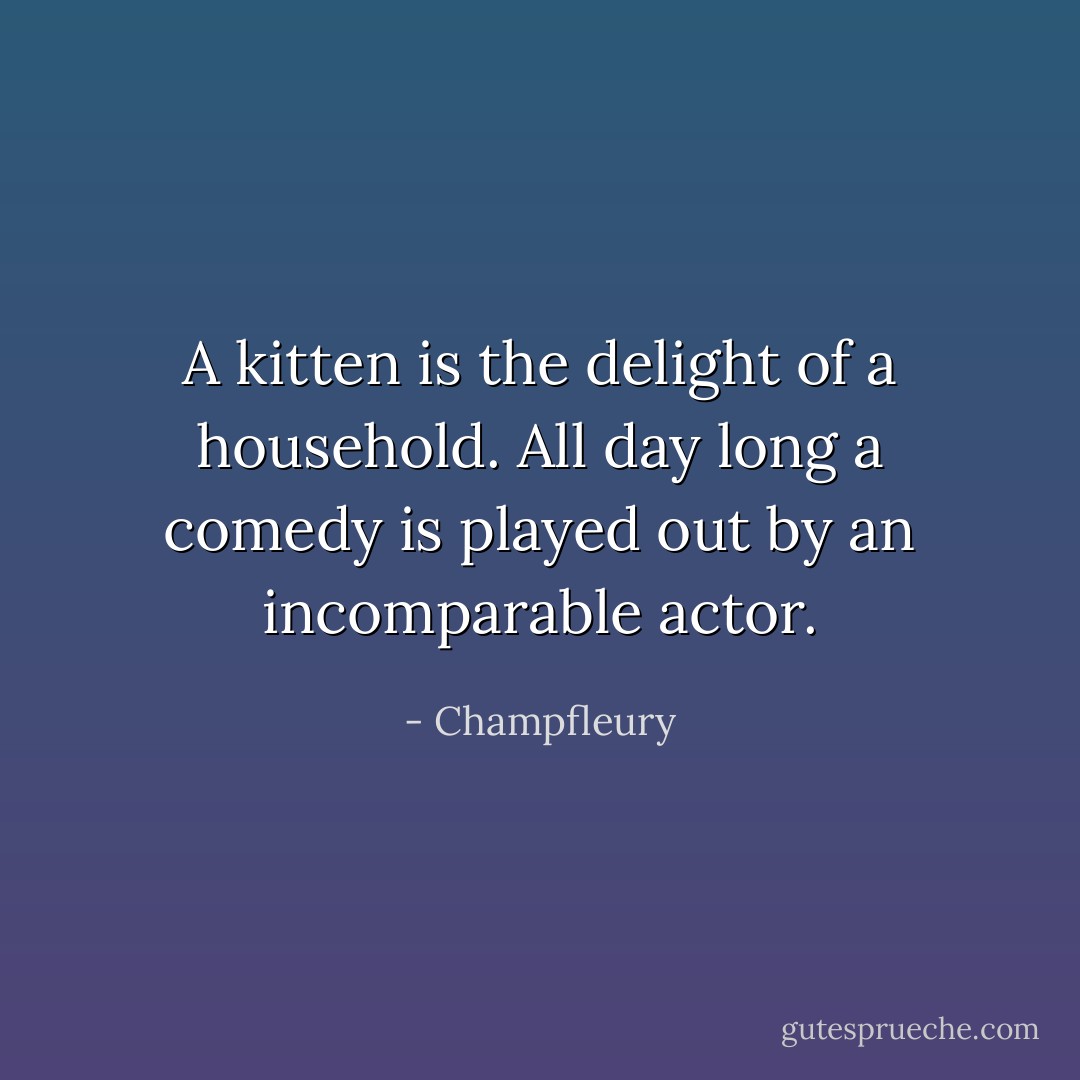 A kitten is the delight of a household. All day long a comedy is played out by an incomparable actor. - Champfleury