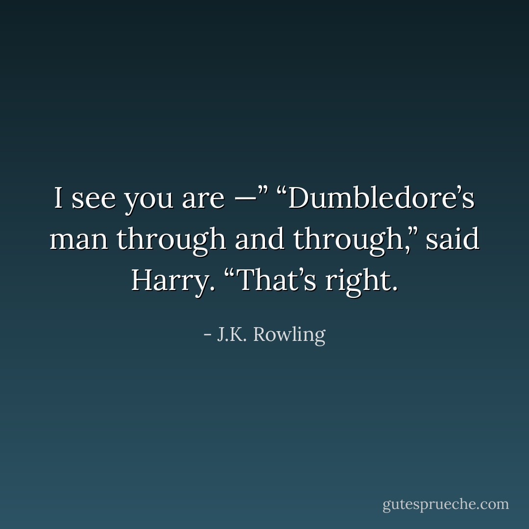 I see you are —”<br />“Dumbledore’s man through and through,” said Harry. “That’s right. - J.K. Rowling