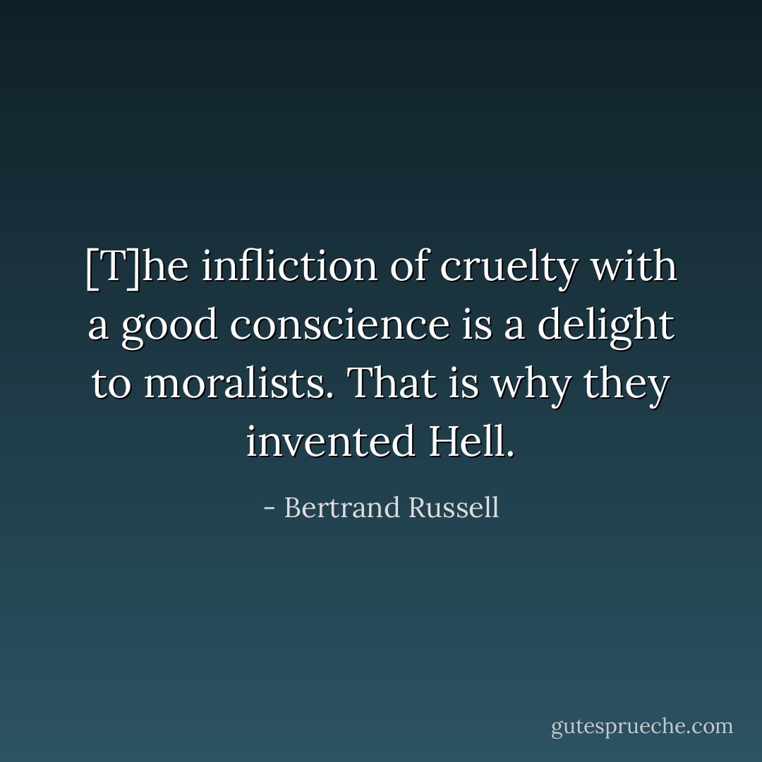 [T]he infliction of cruelty with a good conscience is a delight to moralists. That is why they invented Hell. - Bertrand Russell