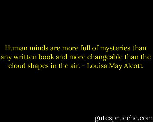 Human minds are more full of mysteries than any written book and more changeable than the cloud shapes in the air. - Louisa May Alcott