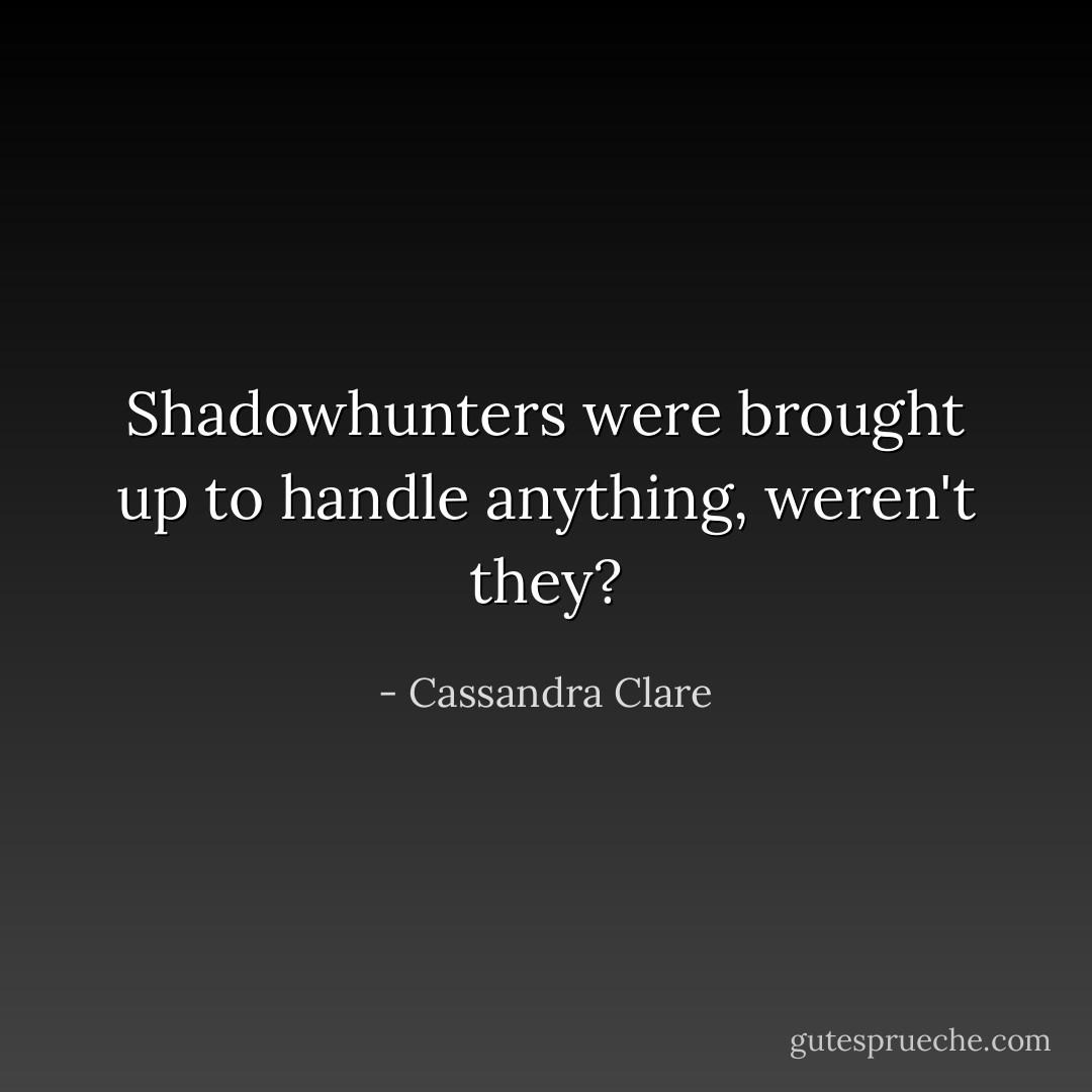 Shadowhunters were brought up to handle anything, weren't they? - Cassandra Clare