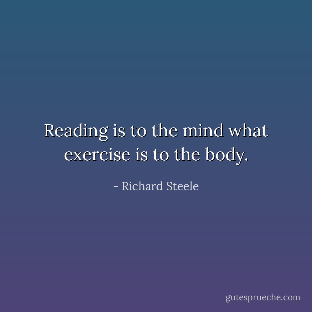Reading is to the mind what exercise is to the body. - Richard Steele