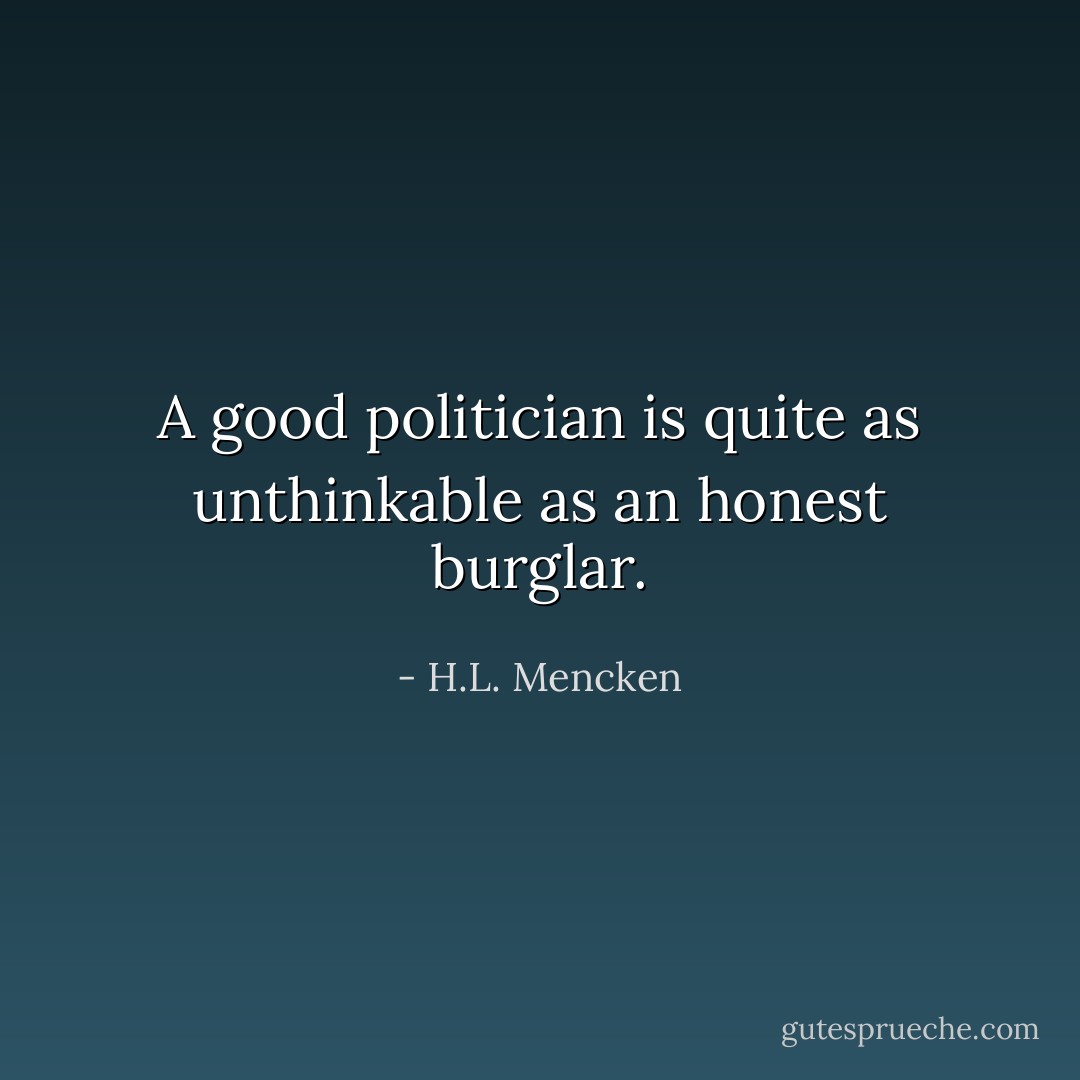 A good politician is quite as unthinkable as an honest burglar. - H.L. Mencken