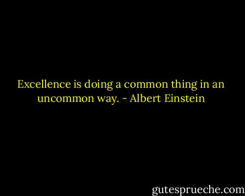 Excellence is doing a common thing in an uncommon way. - Albert Einstein