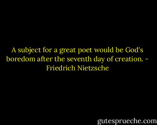 A subject for a great poet would be God's boredom after the seventh day of creation. - Friedrich Nietzsche