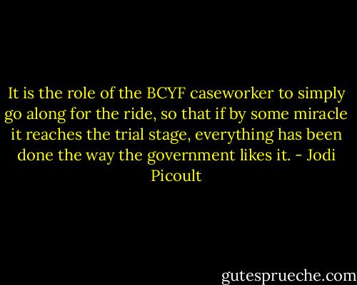 It is the role of the BCYF caseworker to simply go along for the ride, so that if by some miracle it reaches the trial stage, everything has been done the way the government likes it. - Jodi Picoult