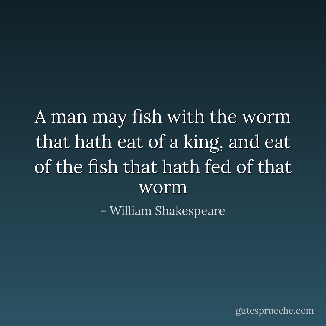 A man may fish with the worm that hath eat of a king, and eat of the fish that hath fed of that worm - William Shakespeare
