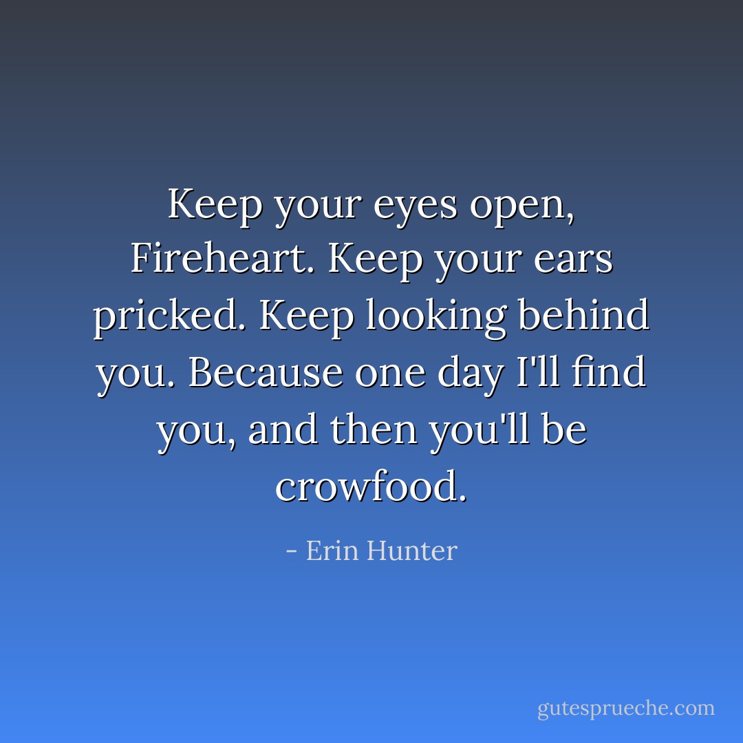 Keep your eyes open, Fireheart. Keep your ears pricked. Keep looking behind you. Because one day I'll find you, and then you'll be crowfood. - Erin Hunter