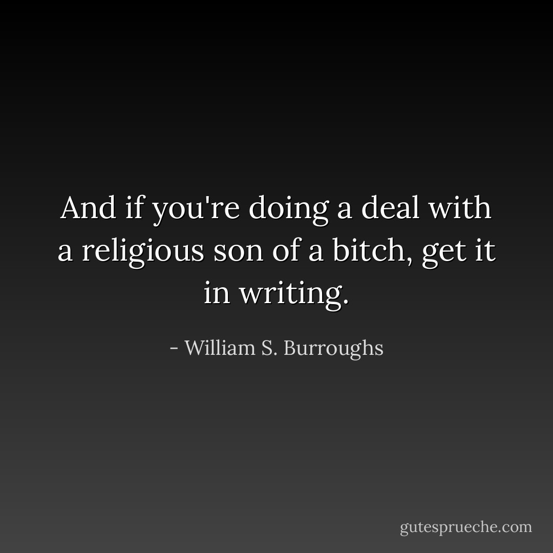 And if you're doing a deal with a religious son of a bitch, get it in writing. - William S. Burroughs