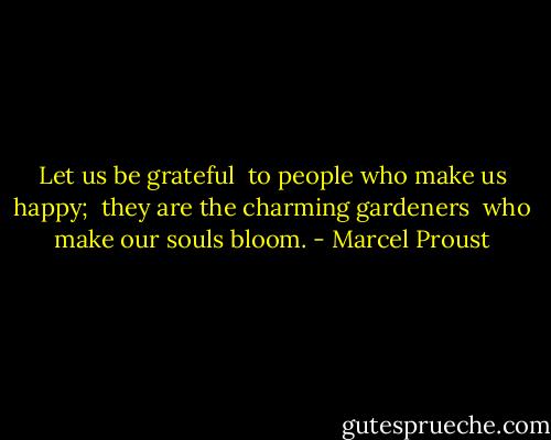 Let us be grateful<br /> to people who<br />make us happy;<br /> they are the<br />charming gardeners<br /> who make our<br />souls bloom. - Marcel Proust