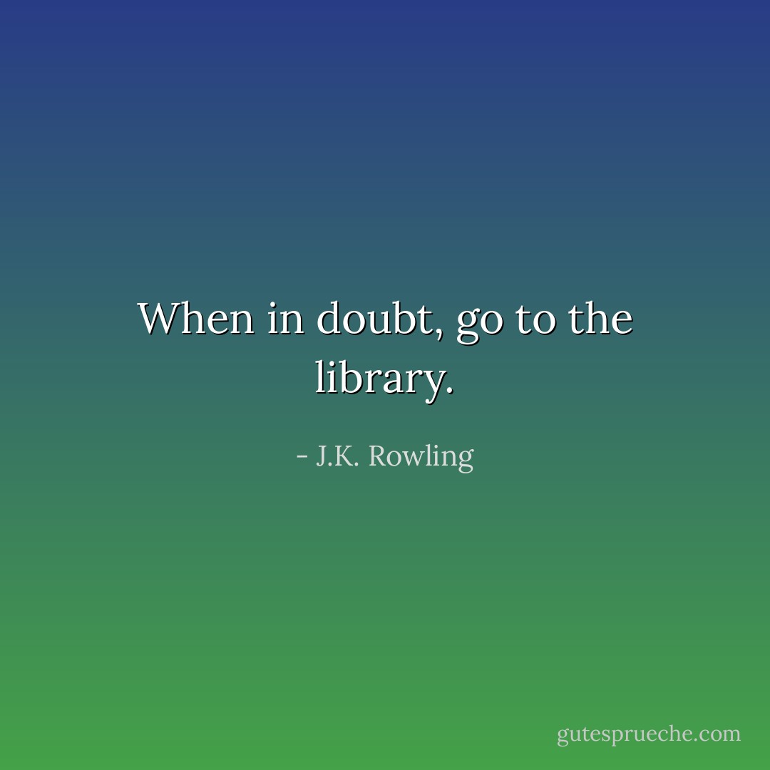 When in doubt, go to the library. - J.K. Rowling