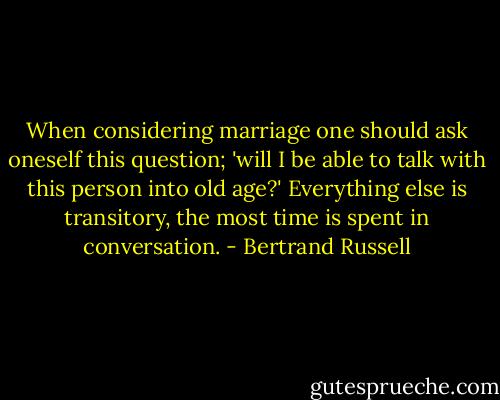 When considering marriage one should ask oneself this question; 'will I be able to talk with this person into old age?' Everything else is transitory, the most time is spent in conversation. - Bertrand Russell