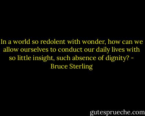 In a world so redolent with wonder, how can we allow ourselves to conduct our daily lives with so little insight, such absence of dignity? - Bruce Sterling
