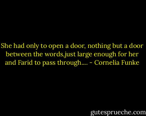 She had only to open a door, nothing but a door between the words,just large enough for her and Farid to pass through.... - Cornelia Funke