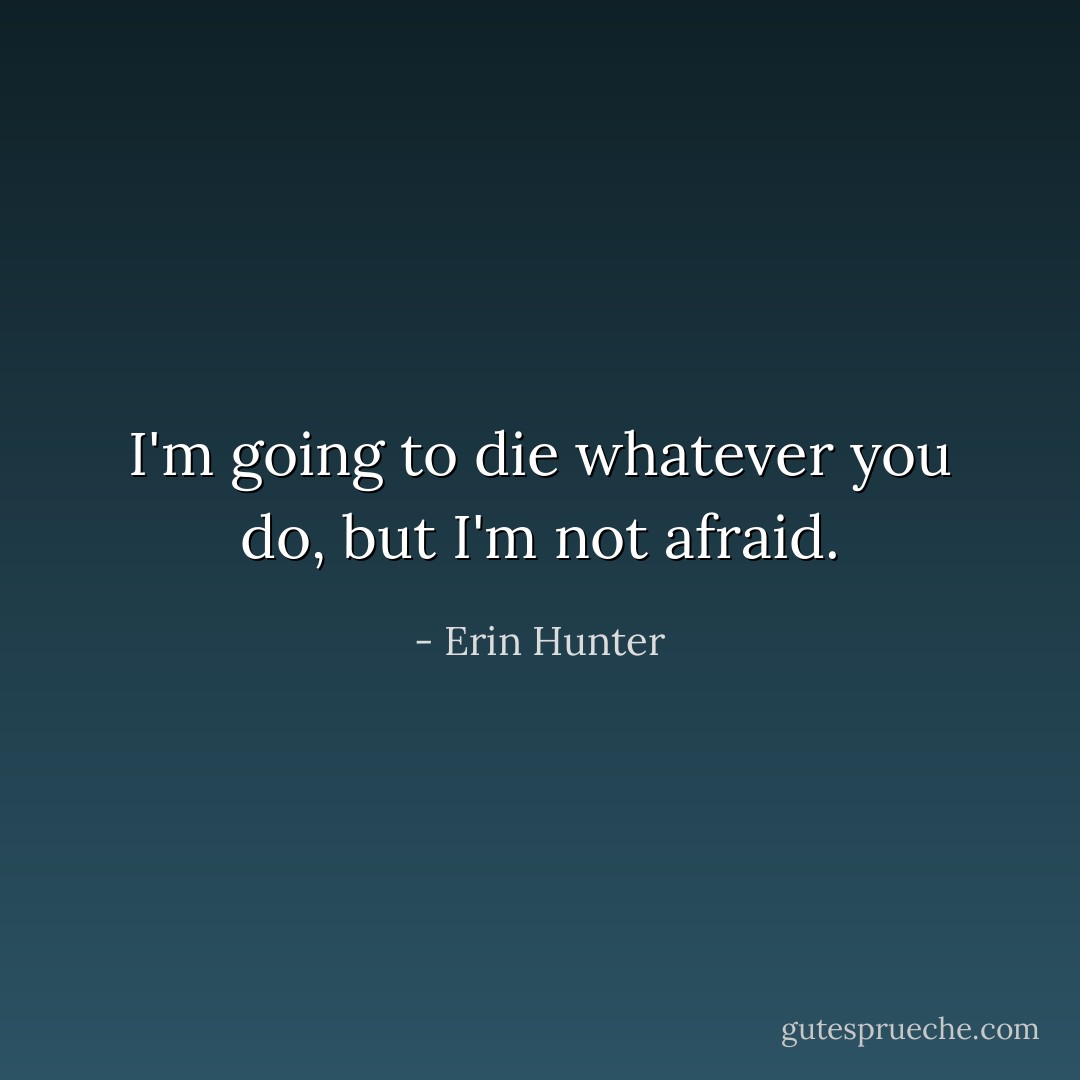 I'm going to die whatever you do, but I'm not afraid. - Erin Hunter