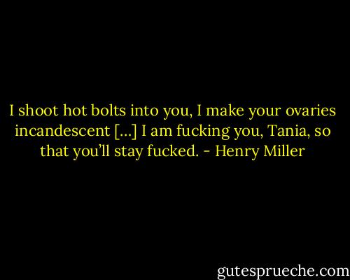 I shoot hot bolts into you, I make your ovaries incandescent […] I am fucking you, Tania, so that you’ll stay fucked. - Henry Miller