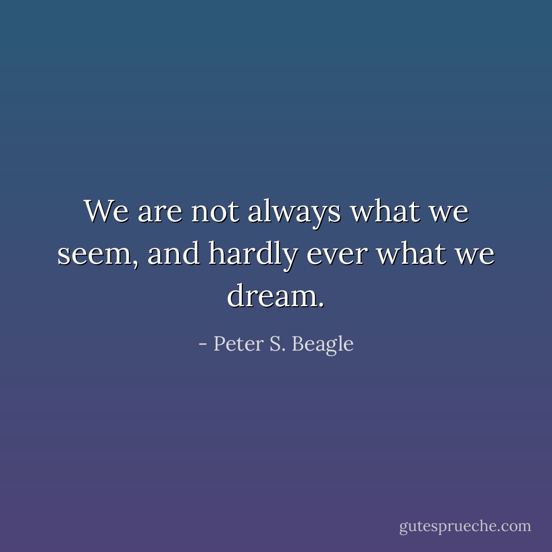 We are not always what we seem, and hardly ever what we dream. - Peter S. Beagle