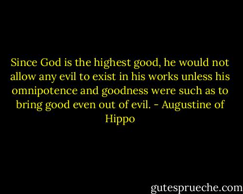 Since God is the highest good, he would not allow any evil to exist in his works unless his omnipotence and goodness were such as to bring good even out of evil. - Augustine of Hippo
