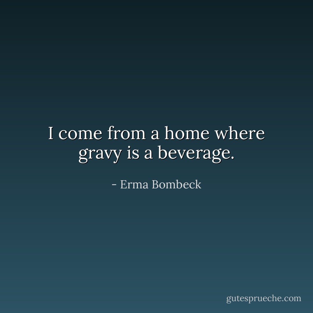 I come from a home where gravy is a beverage. - Erma Bombeck