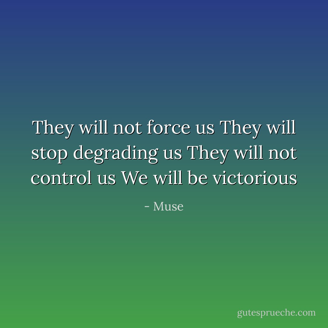 They will not force us<br />They will stop degrading us<br />They will not control us<br />We will be victorious - Muse